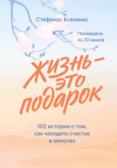 Жизнь – это подарок. 102 истории о том, как находить счастье в мелочах